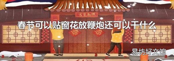 春節可以貼窗花放鞭炮還可以干什么