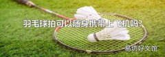 羽毛球拍可以随身携带上飞机吗?