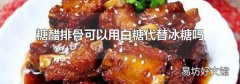 糖醋排骨可以用白糖代替冰糖吗