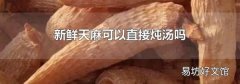 新鲜天麻可以直接炖汤吗