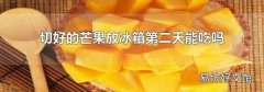 切好的芒果放冰箱第二天能吃吗