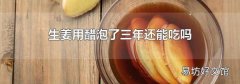 生姜用醋泡了三年还能吃吗