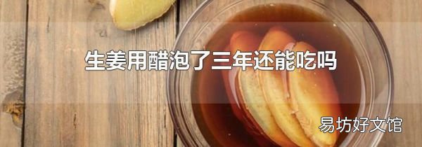 生姜用醋泡了三年还能吃吗