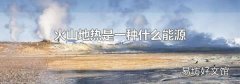 火山地热是一种什么能源