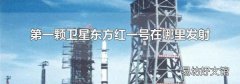第一颗卫星东方红一号在哪里发射