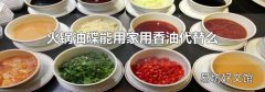 火锅油碟能用家用香油代替么