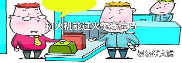 打火机能过火车安检吗
