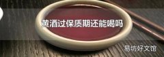 黄酒过保质期还能喝吗