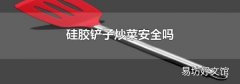 硅胶铲子炒菜安全吗