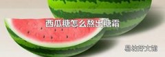 西瓜糖怎么熬出糖霜