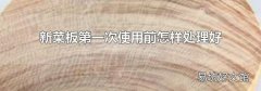 新菜板第一次使用前怎样处理好