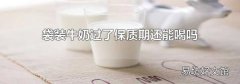 袋装牛奶过了保质期还能喝吗