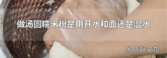 做汤圆糯米粉是用开水和面还是温水