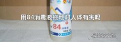 用84消毒液拖地对人体有害吗