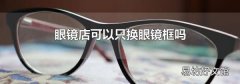 眼镜店可以只换眼镜框吗