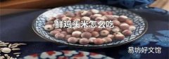 鲜鸡头米怎么吃