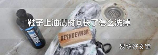 鞋子上油渍时间长了怎么洗掉