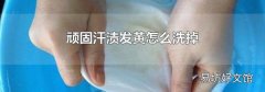 顽固汗渍发黄怎么洗掉
