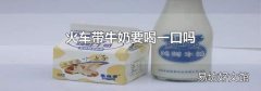 火车带牛奶要喝一口吗