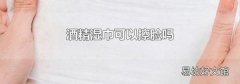 酒精湿巾可以擦脸吗