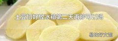 土豆切好放冰箱第二天再炒可以吗