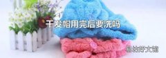干发帽用完后要洗吗