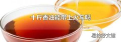 十斤香油能带上火车吗