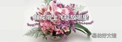 鲜花带上飞机放哪里