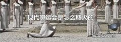 现代奥运会是怎么取火的