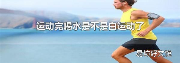 運(yùn)動(dòng)完喝水是不是白運(yùn)動(dòng)了