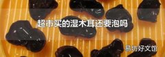 超市买的湿木耳还要泡吗