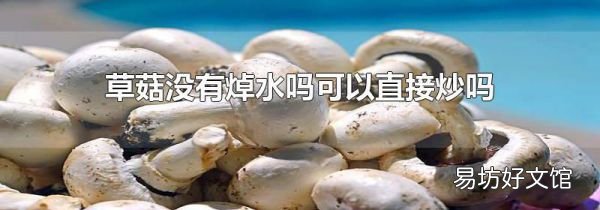 草菇?jīng)]有焯水嗎可以直接炒嗎
