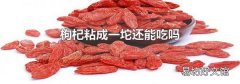枸杞粘成一坨还能吃吗