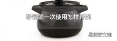 砂锅第一次使用怎样开锅