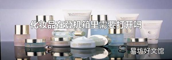 化妆品在登机箱里需要打开吗
