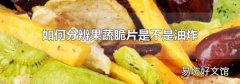 如何分辨果蔬脆片是不是油炸