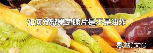 如何分辨果蔬脆片是不是油炸