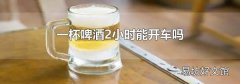 一杯啤酒2小时能开车吗