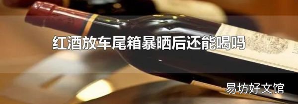 红酒放车尾箱暴晒后还能喝吗