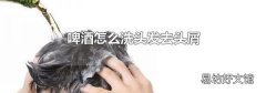 啤酒怎么洗头发去头屑
