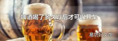 啤酒喝了多久以后才可以开车