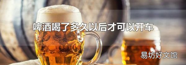 啤酒喝了多久以后才可以开车
