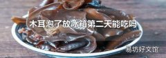 木耳泡了放冰箱第二天能吃吗