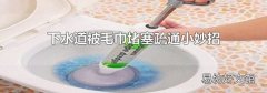 下水道被毛巾堵塞疏通小妙招