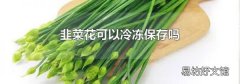 韭菜花可以冷冻保存吗