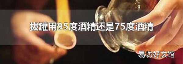 拔罐用95度酒精还是75度酒精