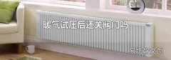暖气试压后还关阀门吗