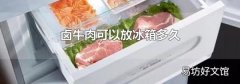 卤牛肉可以放冰箱多久