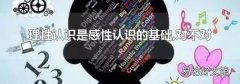 理性认识是感性认识的基础,对不对