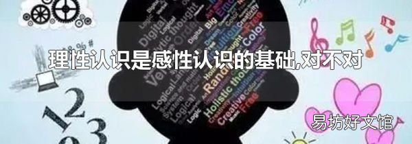 理性認(rèn)識(shí)是感性認(rèn)識(shí)的基礎(chǔ),對(duì)不對(duì)